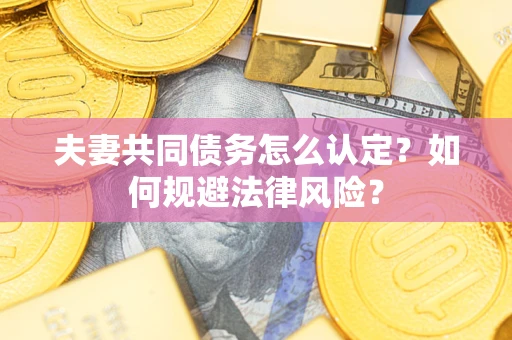 武汉夫妻共同债务怎么认定？如何规避法律风险？