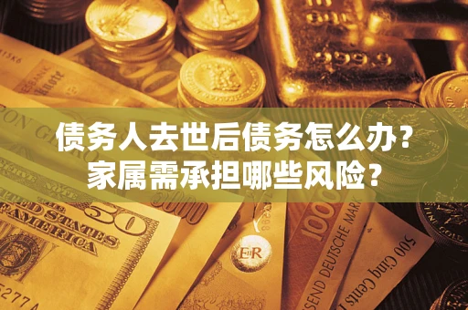 武汉债务人去世后债务怎么办？家属需承担哪些风险？
