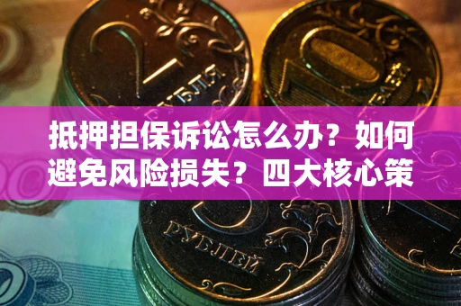 武汉抵押担保诉讼怎么办？如何避免风险损失？四大核心策略全解读