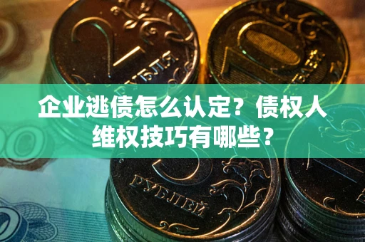 武汉企业逃债怎么认定？债权人维权技巧有哪些？
