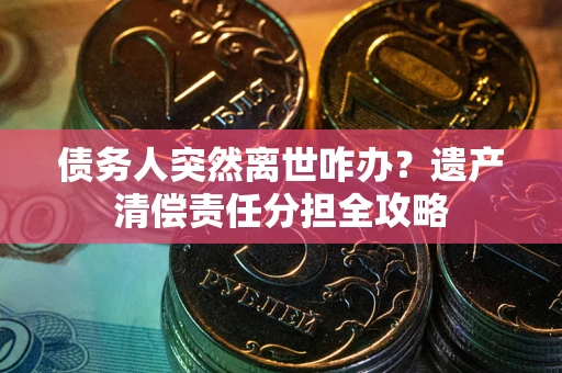 武汉债务人突然离世咋办？遗产清偿责任分担全攻略