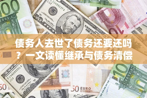 武汉债务人去世了债务还要还吗？一文读懂继承与债务清偿
