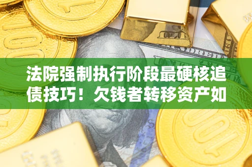武汉法院强制执行阶段最硬核追债技巧！欠钱者转移资产如何破解？