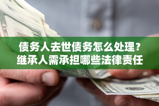 武汉债务人去世债务怎么处理？继承人需承担哪些法律责任？