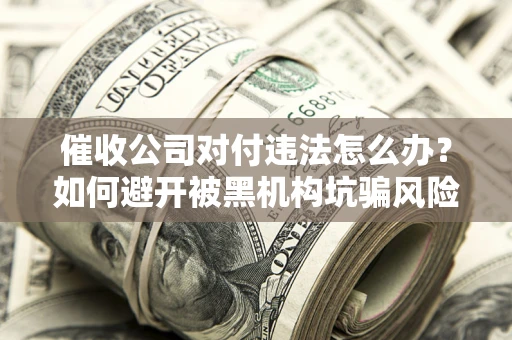 武汉催收公司对付违法怎么办？如何避开被黑机构坑骗风险