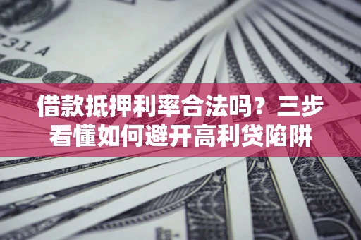 武汉借款抵押利率合法吗？三步看懂如何避开高利贷陷阱