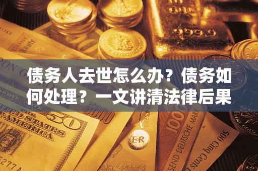 武汉债务人去世怎么办？债务如何处理？一文讲清法律后果