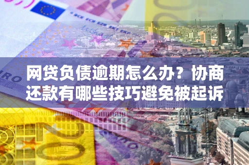 武汉网贷负债逾期怎么办？协商还款有哪些技巧避免被起诉？