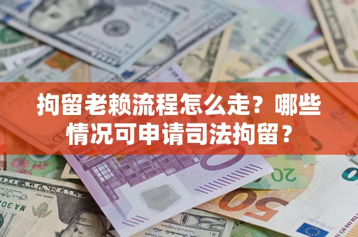 武汉拘留老赖流程怎么走?哪些情况可申请司法拘留? 武汉拘留老赖流程怎么走?哪些情况可申请司法拘留?
