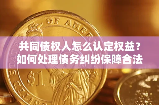 武汉共同债权人怎么认定权益？如何处理债务纠纷保障合法权益？