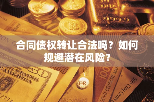 武汉合同债权转让合法吗?如何规避潜在风险? 武汉合同债权转让合法吗?如何规避潜在风险?