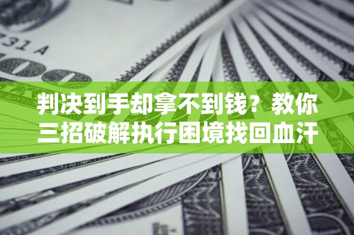 武汉判决到手却拿不到钱？教你三招破解执行困境找回血汗钱