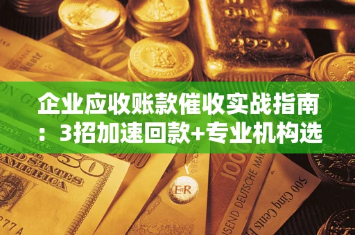 武汉企业应收账款催收实战指南：3招加速回款+专业机构选择避坑