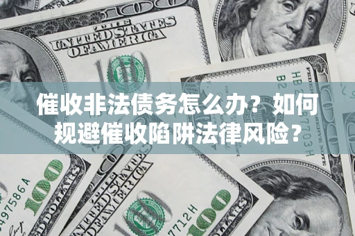 武汉催收非法债务怎么办？如何规避催收陷阱法律风险？