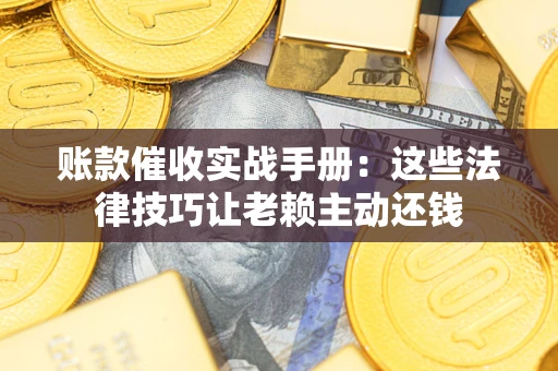 武汉账款催收实战手册：这些法律技巧让老赖主动还钱