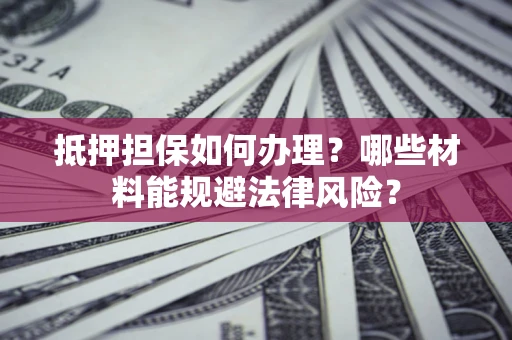 武汉抵押担保如何办理？哪些材料能规避法律风险？