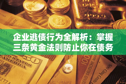 武汉企业逃债行为全解析：掌握三条黄金法则防止你在债务乱局中“踩雷”
