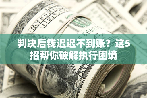 武汉判决后钱迟迟不到账？这5招帮你破解执行困境