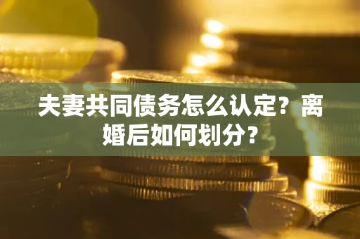 武汉夫妻共同债务怎么认定？离婚后如何划分？