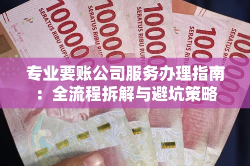 武汉专业要账公司服务办理指南：全流程拆解与避坑策略