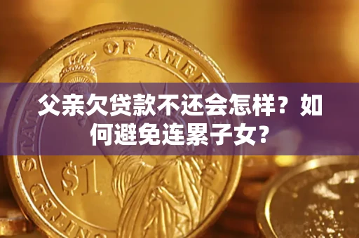 武汉父亲欠贷款不还会怎样？如何避免连累子女？