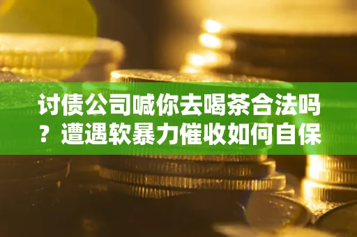 武汉讨债公司喊你去喝茶合法吗？遭遇软暴力催收如何自保？