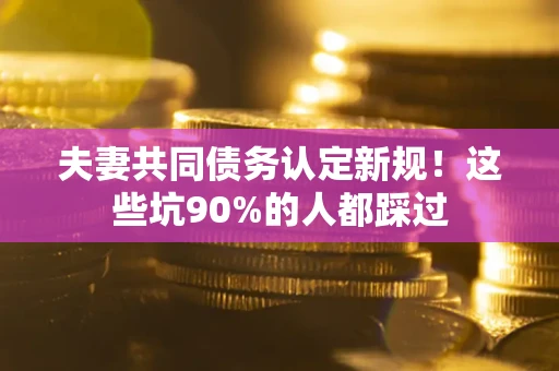 武汉夫妻共同债务认定新规！这些坑90%的人都踩过