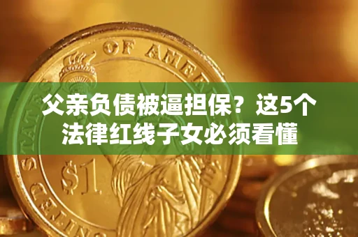 武汉父亲负债被逼担保？这5个法律红线子女必须看懂