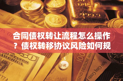 武汉合同债权转让流程怎么操作？债权转移协议风险如何规避？