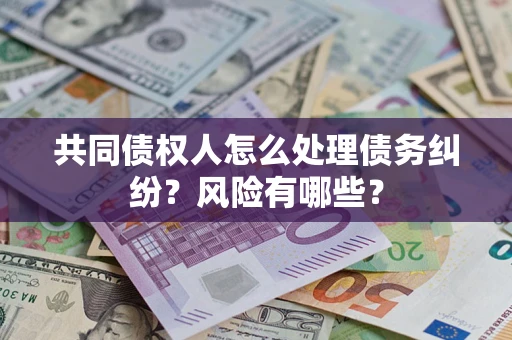 武汉共同债权人怎么处理债务纠纷？风险有哪些？