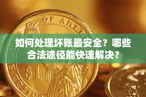 武汉如何处理坏账最安全？哪些合法途径能快速解决？