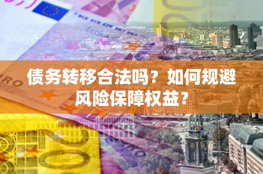 武汉债务转移合法吗？如何规避风险保障权益？