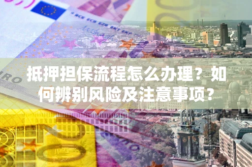 武汉抵押担保流程怎么办理？如何辨别风险及注意事项？