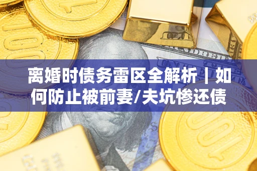 武汉离婚时债务雷区全解析｜如何防止被前妻/夫坑惨还债？