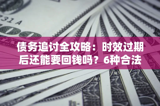 武汉债务追讨全攻略：时效过期后还能要回钱吗？6种合法手段助你维权