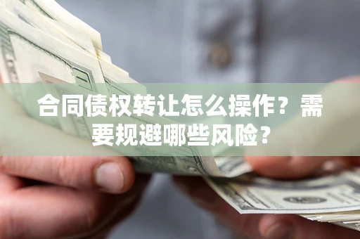 武汉合同债权转让怎么操作？需要规避哪些风险？