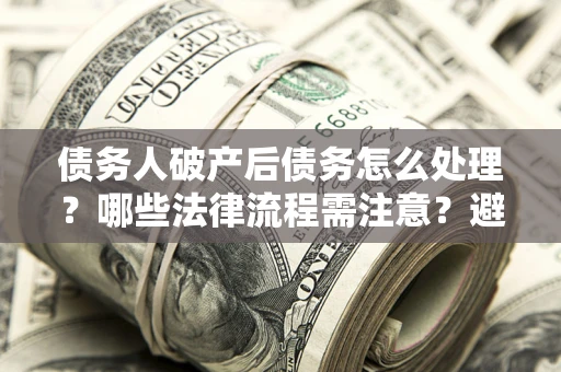 武汉债务人破产后债务怎么处理？哪些法律流程需注意？避免踩坑指南