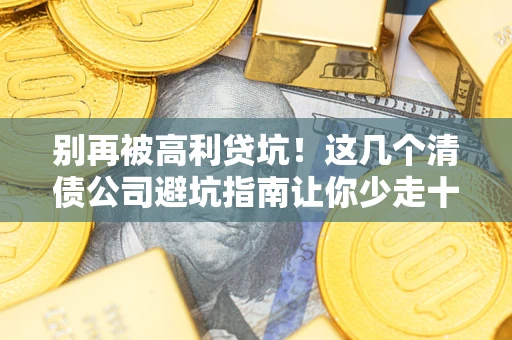 武汉别再被高利贷坑！这几个清债公司避坑指南让你少走十年弯路
