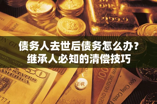 武汉债务人去世后债务怎么办？继承人必知的清偿技巧