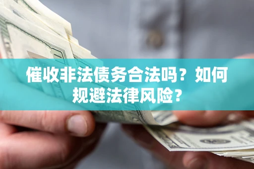 武汉催收非法债务合法吗？如何规避法律风险？