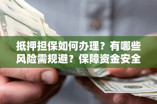 武汉抵押担保如何办理？有哪些风险需规避？保障资金安全