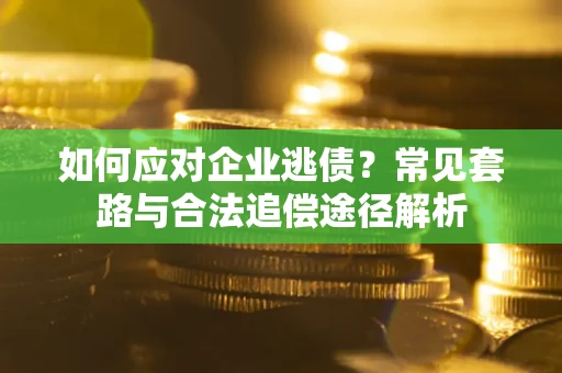 武汉如何应对企业逃债？常见套路与合法追偿途径解析
