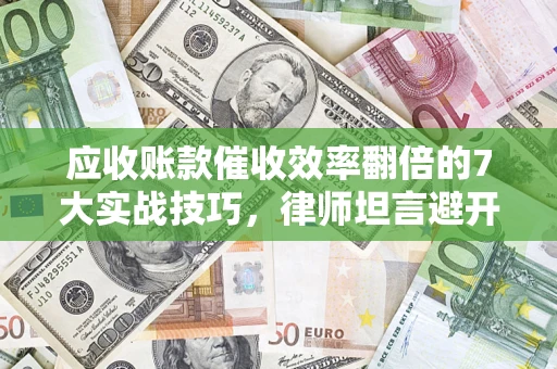 武汉应收账款催收效率翻倍的7大实战技巧，律师坦言避开这些法律雷区最关键