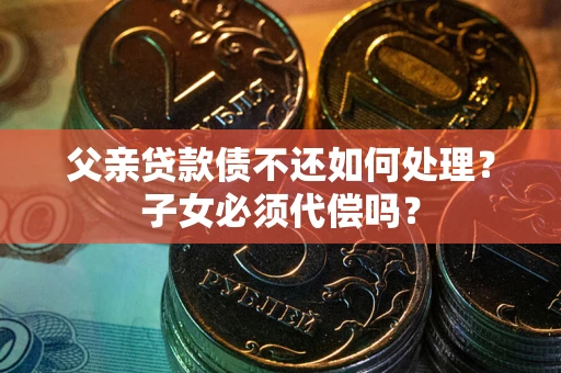 武汉父亲贷款债不还如何处理？子女必须代偿吗？