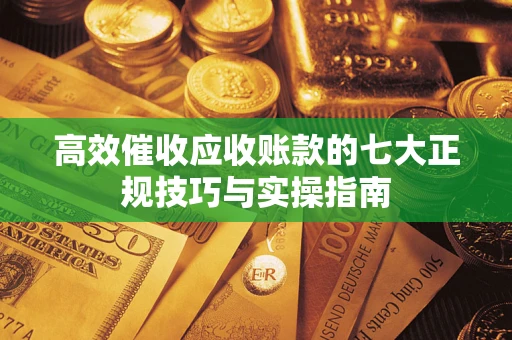 武汉高效催收应收账款的七大正规技巧与实操指南