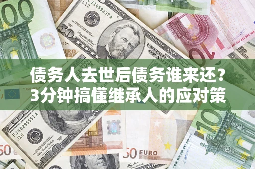 武汉债务人去世后债务谁来还？3分钟搞懂继承人的应对策略