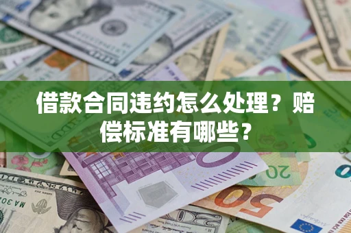 武汉借款合同违约怎么处理？赔偿标准有哪些？