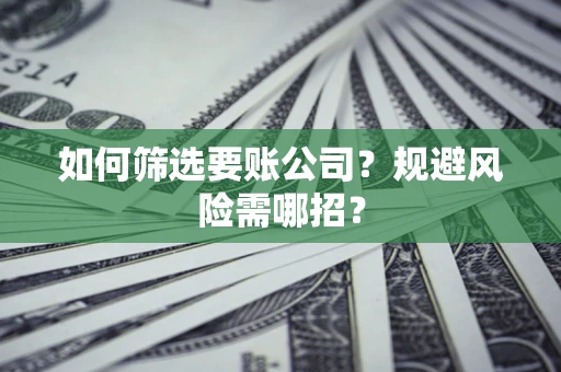 武汉如何筛选要账公司？规避风险需哪招？