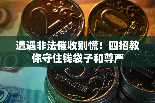 武汉遭遇非法催收别慌！四招教你守住钱袋子和尊严