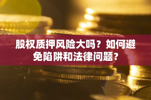 武汉股权质押风险大吗？如何避免陷阱和法律问题？